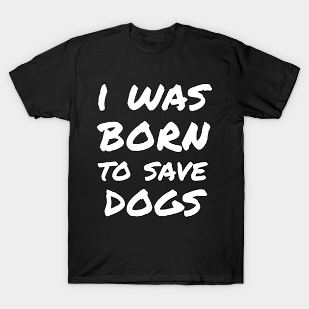 I was born to save dogs T-Shirt by white.ink